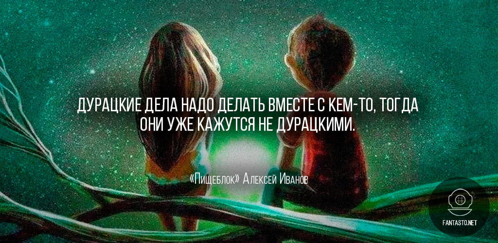 Цитата из книги «Пищеблок»: «Дурацкие дела надо делать вместе с кем-то, тогда они уже кажутся не дурацкими»